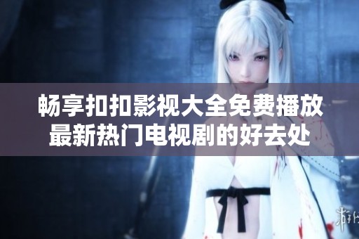 畅享扣扣影视大全免费播放最新热门电视剧的好去处