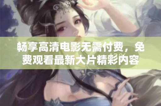 畅享高清电影无需付费，免费观看最新大片精彩内容