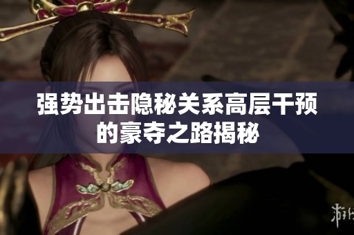 强势出击隐秘关系高层干预的豪夺之路揭秘