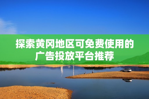 探索黄冈地区可免费使用的广告投放平台推荐