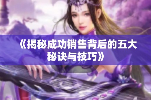 《揭秘成功销售背后的五大秘诀与技巧》