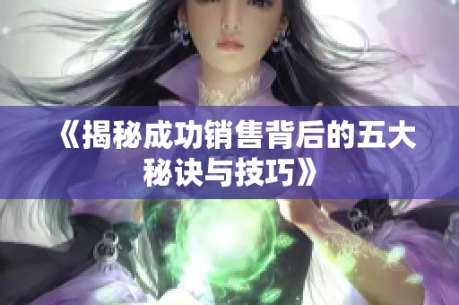 《揭秘成功销售背后的五大秘诀与技巧》