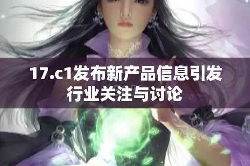 17.c1发布新产品信息引发行业关注与讨论
