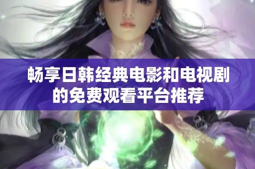 畅享日韩经典电影和电视剧的免费观看平台推荐