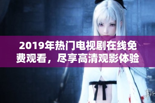 2019年热门电视剧在线免费观看，尽享高清观影体验