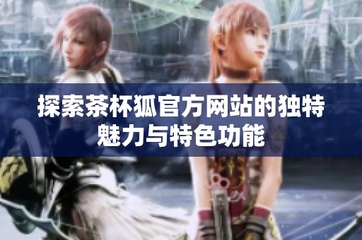 探索茶杯狐官方网站的独特魅力与特色功能