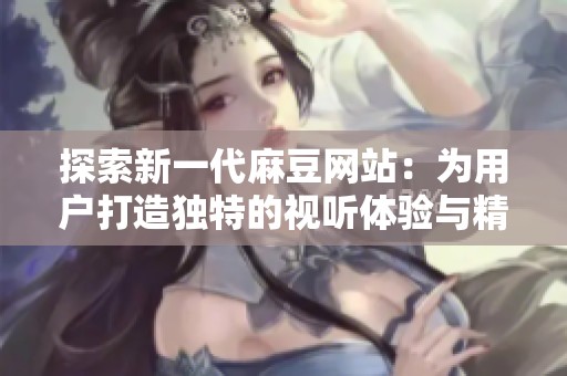 探索新一代麻豆网站：为用户打造独特的视听体验与精彩内容