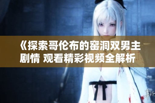 《探索哥伦布的窑洞双男主剧情 观看精彩视频全解析》