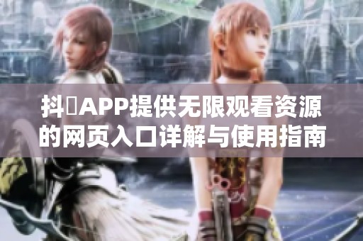 抖抈APP提供无限观看资源的网页入口详解与使用指南