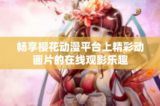 畅享樱花动漫平台上精彩动画片的在线观影乐趣