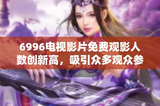 6996电视影片免费观影人数创新高，吸引众多观众参与