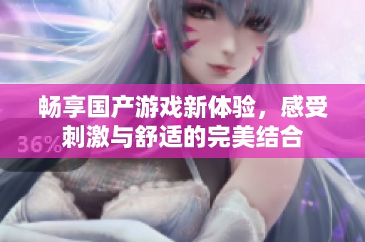 畅享国产游戏新体验，感受刺激与舒适的完美结合