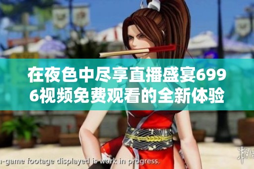 在夜色中尽享直播盛宴6996视频免费观看的全新体验