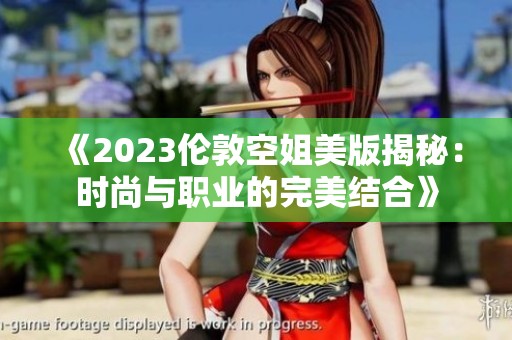 《2023伦敦空姐美版揭秘：时尚与职业的完美结合》