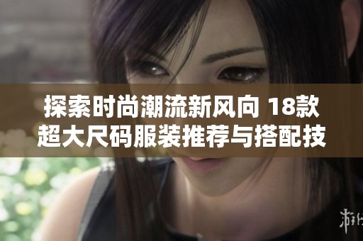 探索时尚潮流新风向 18款超大尺码服装推荐与搭配技巧