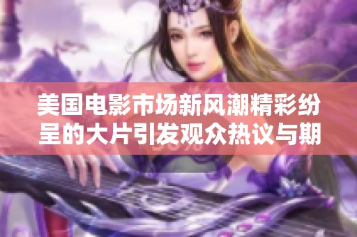 美国电影市场新风潮精彩纷呈的大片引发观众热议与期待
