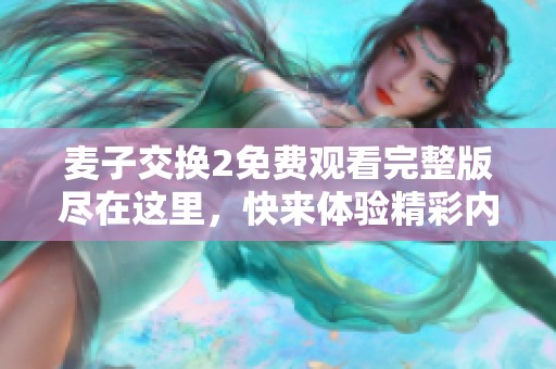麦子交换2免费观看完整版尽在这里，快来体验精彩内容吧