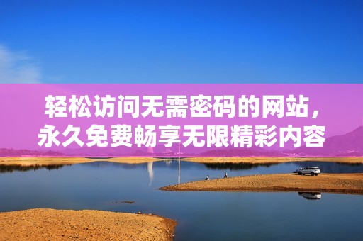 轻松访问无需密码的网站，永久免费畅享无限精彩内容