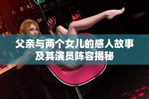 父亲与两个女儿的感人故事及其演员阵容揭秘