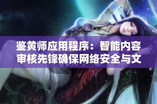 鉴黄师应用程序：智能内容审核先锋确保网络安全与文明