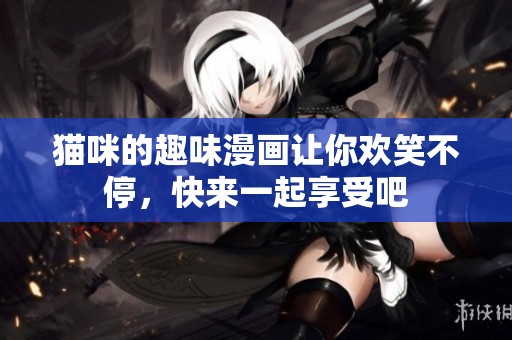 猫咪的趣味漫画让你欢笑不停，快来一起享受吧