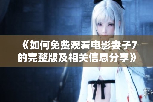 《如何免费观看电影妻子7的完整版及相关信息分享》