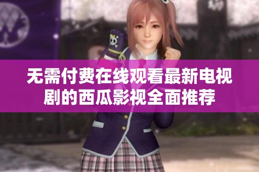 无需付费在线观看最新电视剧的西瓜影视全面推荐