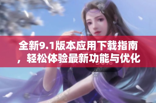 全新9.1版本应用下载指南，轻松体验最新功能与优化内容
