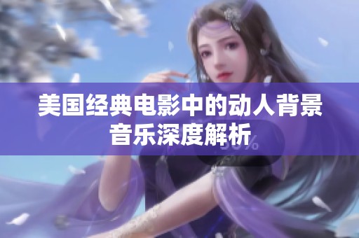 美国经典电影中的动人背景音乐深度解析