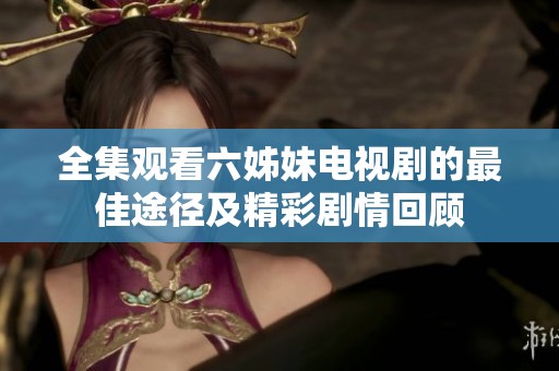 全集观看六姊妹电视剧的最佳途径及精彩剧情回顾