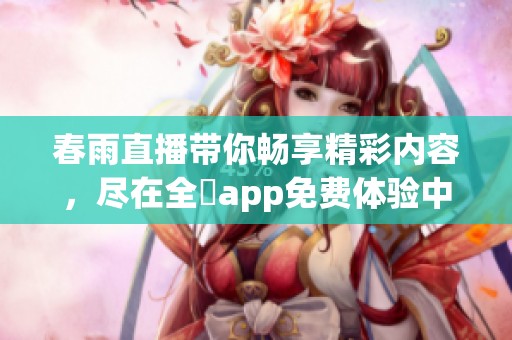 春雨直播带你畅享精彩内容，尽在全婐app免费体验中