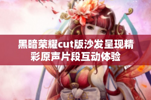 黑暗荣耀cut版沙发呈现精彩原声片段互动体验