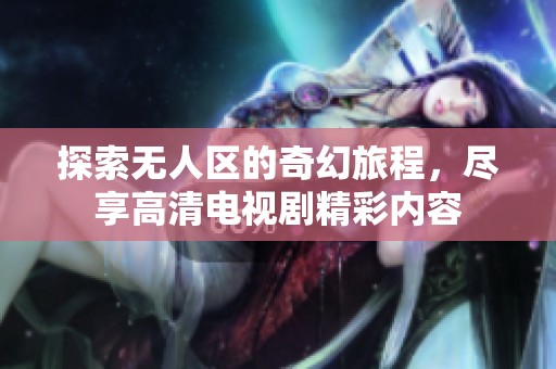 探索无人区的奇幻旅程，尽享高清电视剧精彩内容