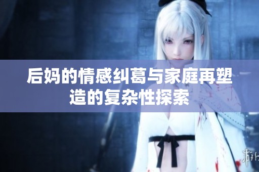 后妈的情感纠葛与家庭再塑造的复杂性探索