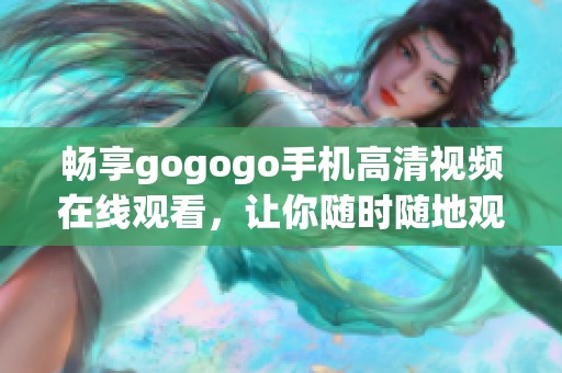 畅享gogogo手机高清视频在线观看，让你随时随地观看热门影片