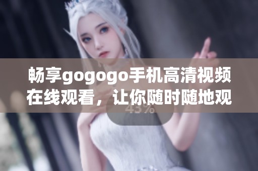 畅享gogogo手机高清视频在线观看，让你随时随地观看热门影片