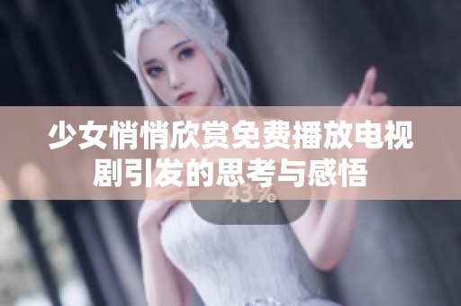 少女悄悄欣赏免费播放电视剧引发的思考与感悟