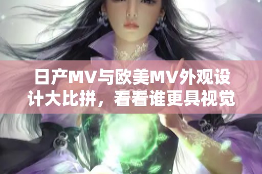 日产MV与欧美MV外观设计大比拼，看看谁更具视觉冲击力