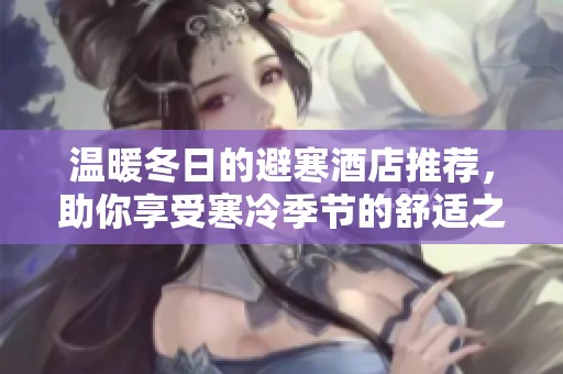 温暖冬日的避寒酒店推荐，助你享受寒冷季节的舒适之旅