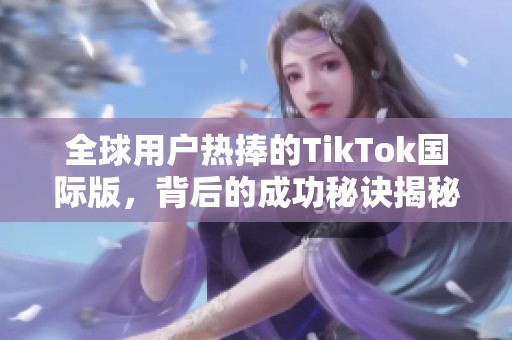 全球用户热捧的TikTok国际版，背后的成功秘诀揭秘