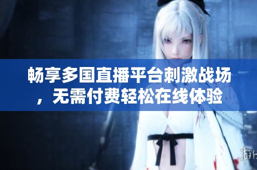 畅享多国直播平台刺激战场，无需付费轻松在线体验