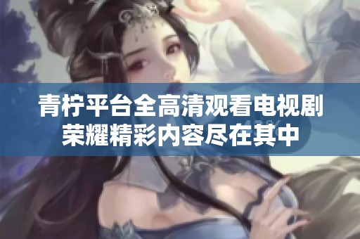 青柠平台全高清观看电视剧荣耀精彩内容尽在其中