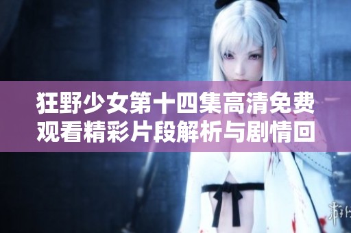 狂野少女第十四集高清免费观看精彩片段解析与剧情回顾