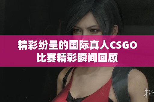 精彩纷呈的国际真人CSGO比赛精彩瞬间回顾