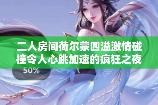 二人房间荷尔蒙四溢激情碰撞令人心跳加速的疯狂之夜