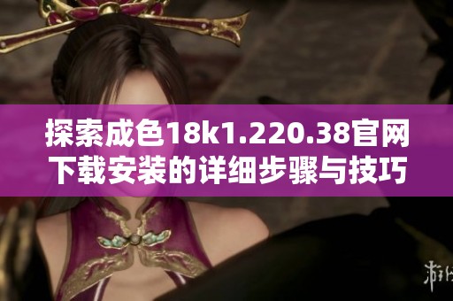 探索成色18k1.220.38官网下载安装的详细步骤与技巧