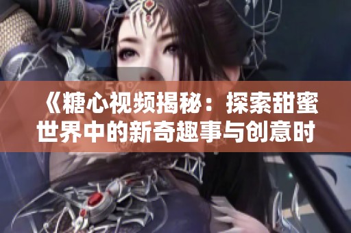 《糖心视频揭秘：探索甜蜜世界中的新奇趣事与创意时刻》