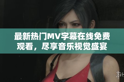 最新热门MV字幕在线免费观看，尽享音乐视觉盛宴