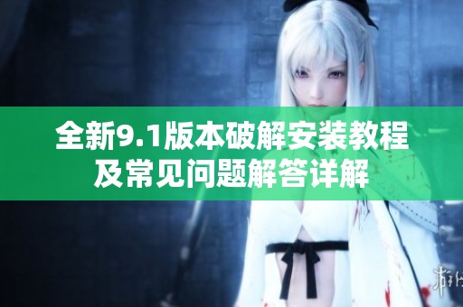 全新9.1版本破解安装教程及常见问题解答详解