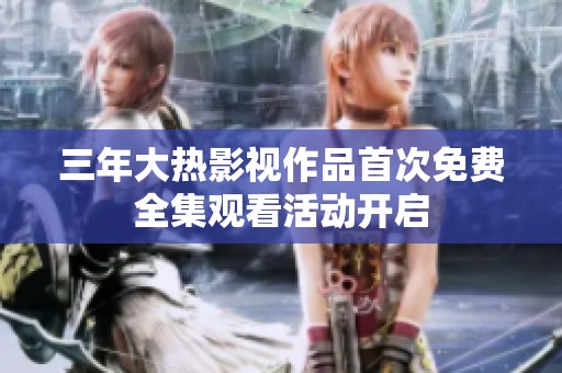 三年大热影视作品首次免费全集观看活动开启